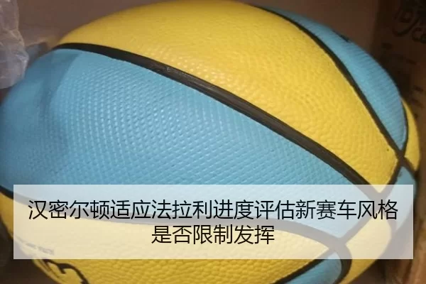 汉密尔顿适应法拉利进度评估新赛车风格是否限制发挥