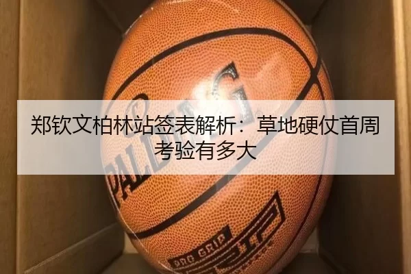 郑钦文柏林站签表解析:草地硬仗首周考验有多大