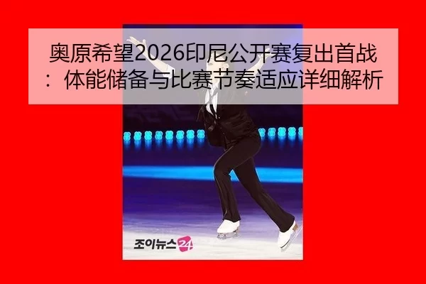 奥原希望2026印尼公开赛复出首战：体能储备与比赛节奏适应详细解析