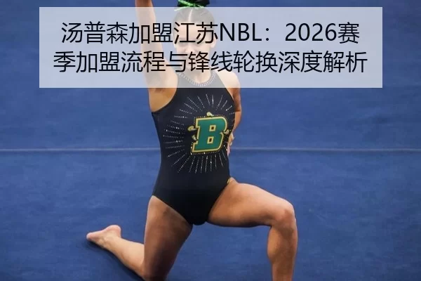 汤普森加盟江苏NBL：2026赛季加盟流程与锋线轮换深度解析