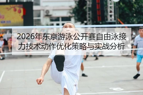 2026年东京游泳公开赛自由泳接力技术动作优化策略与实战分析