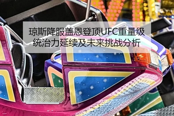 琼斯降服盖恩登顶UFC重量级 统治力延续及未来挑战分析