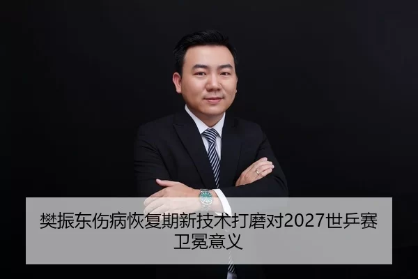 樊振东伤病恢复期新技术打磨对2027世乒赛卫冕意义